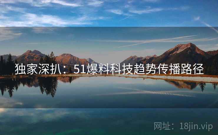 独家深扒：51爆料科技趋势传播路径