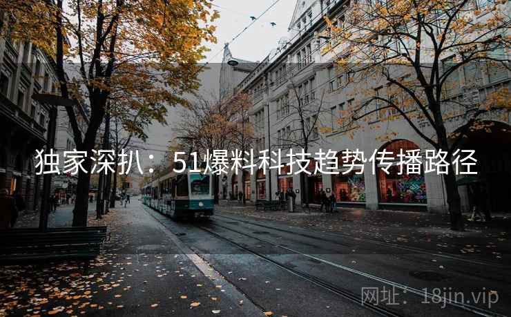 独家深扒：51爆料科技趋势传播路径