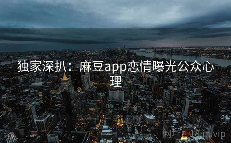 独家深扒：麻豆app恋情曝光公众心理