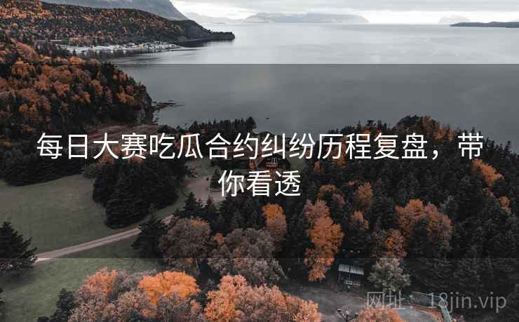 每日大赛吃瓜合约纠纷历程复盘，带你看透