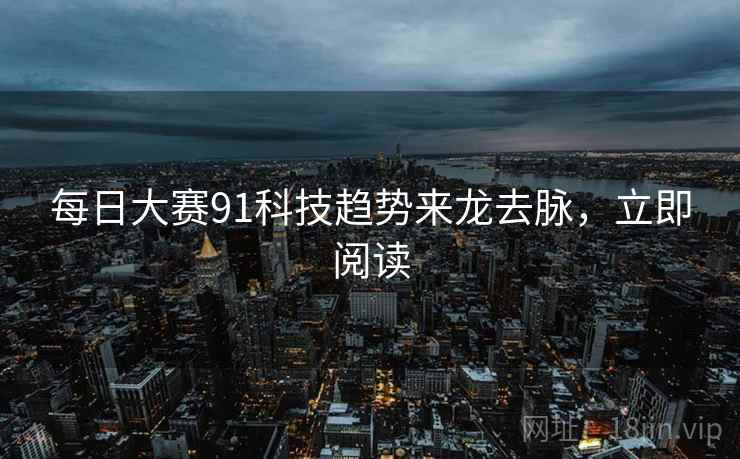 每日大赛91科技趋势来龙去脉，立即阅读