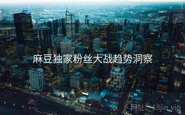 麻豆独家粉丝大战趋势洞察