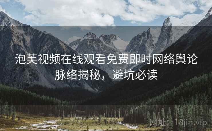 泡芙视频在线观看免费即时网络舆论脉络揭秘，避坑必读