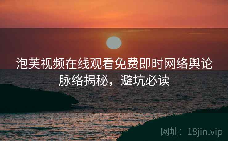 泡芙视频在线观看免费即时网络舆论脉络揭秘，避坑必读
