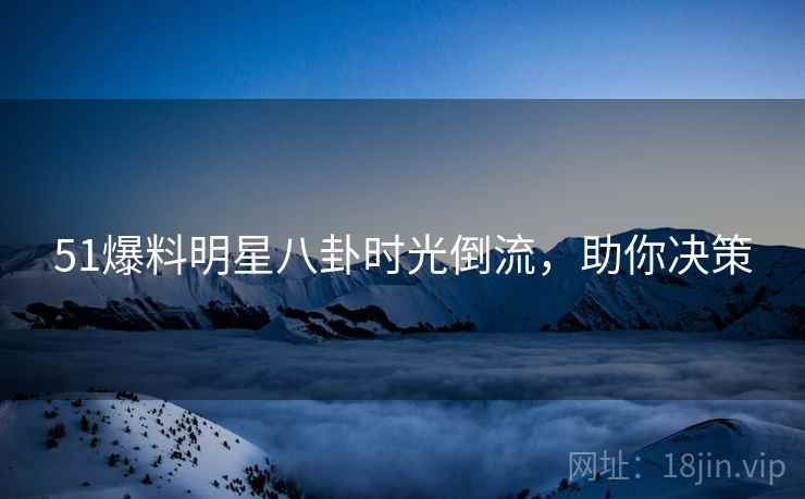 51爆料明星八卦时光倒流，助你决策