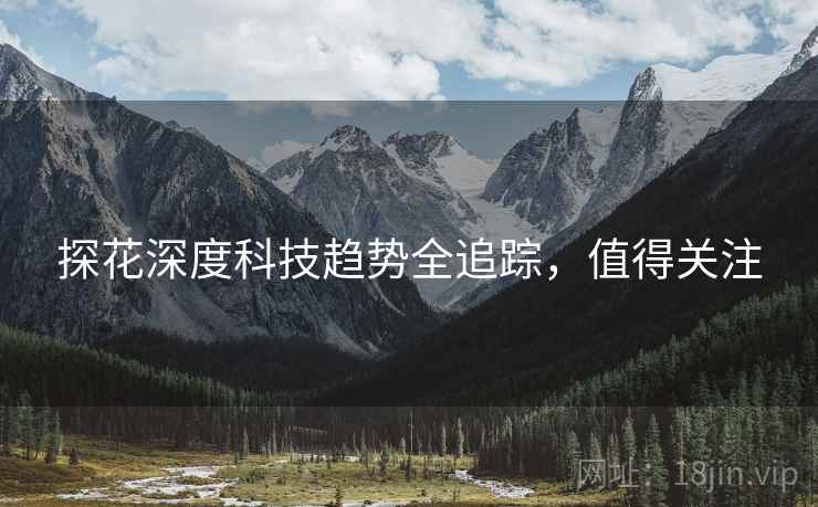 探花深度科技趋势全追踪，值得关注