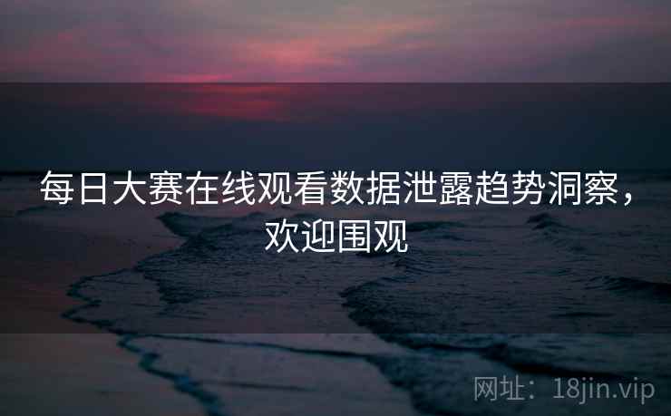 每日大赛在线观看数据泄露趋势洞察，欢迎围观