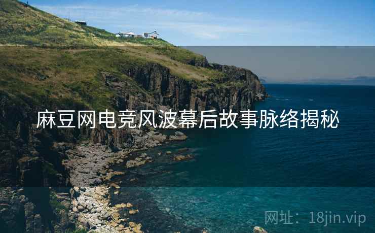 麻豆网电竞风波幕后故事脉络揭秘