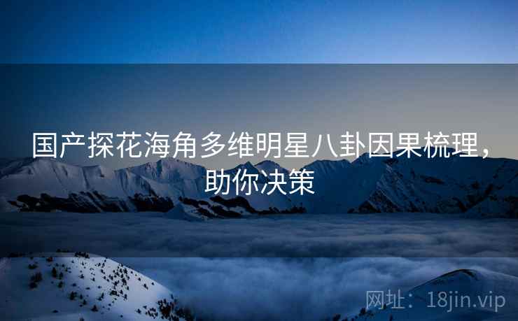 国产探花海角多维明星八卦因果梳理，助你决策