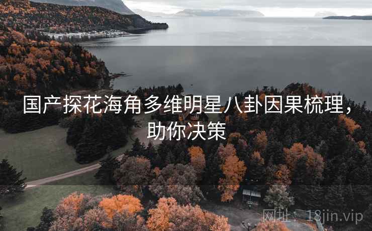 国产探花海角多维明星八卦因果梳理，助你决策