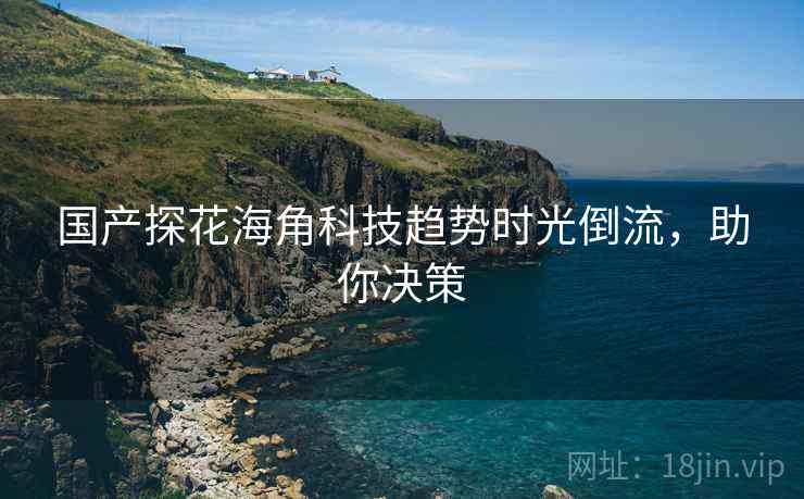 国产探花海角科技趋势时光倒流，助你决策