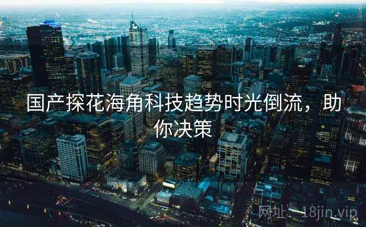 国产探花海角科技趋势时光倒流，助你决策