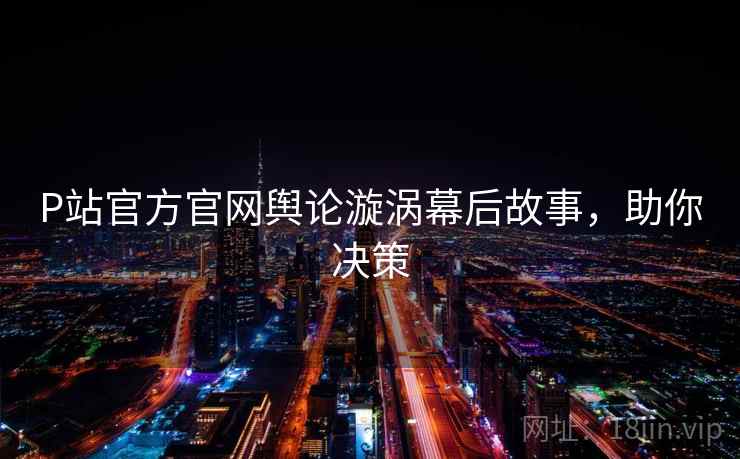P站官方官网舆论漩涡幕后故事，助你决策