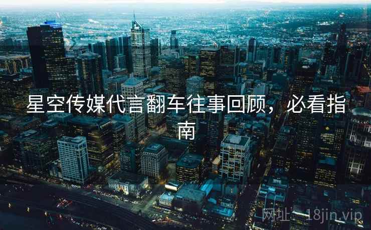 星空传媒代言翻车往事回顾，必看指南