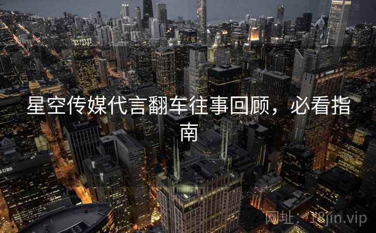 星空传媒代言翻车往事回顾，必看指南