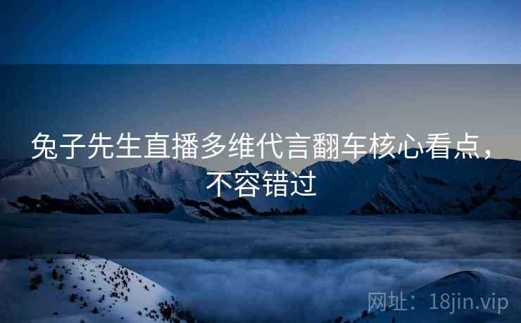 兔子先生直播多维代言翻车核心看点，不容错过