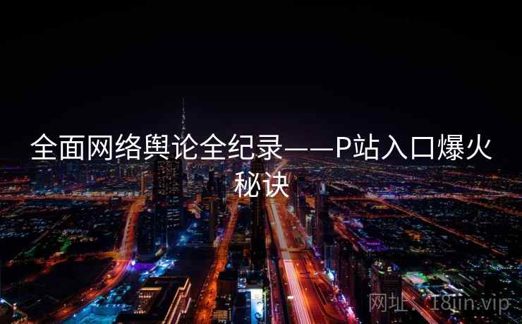 全面网络舆论全纪录——P站入口爆火秘诀