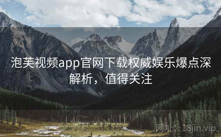 泡芙视频app官网下载权威娱乐爆点深解析，值得关注