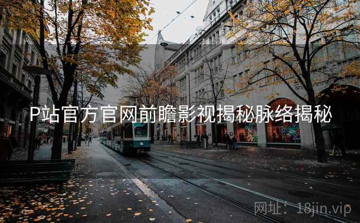 P站官方官网前瞻影视揭秘脉络揭秘