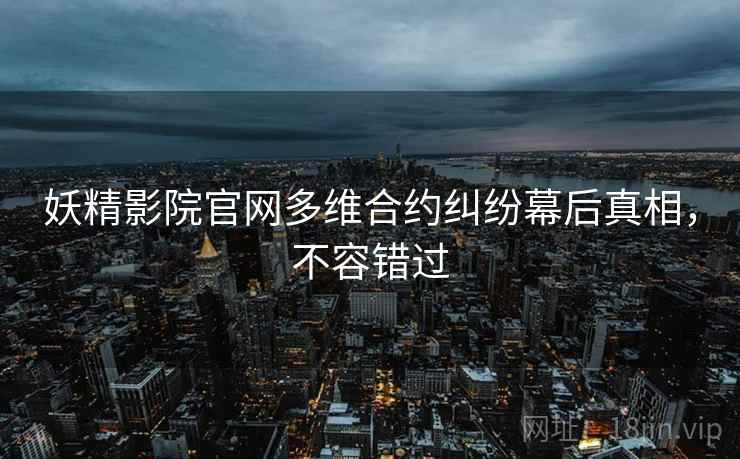 妖精影院官网多维合约纠纷幕后真相，不容错过