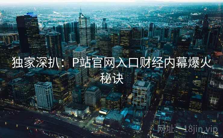 独家深扒：P站官网入口财经内幕爆火秘诀