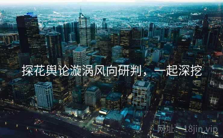 探花舆论漩涡风向研判，一起深挖