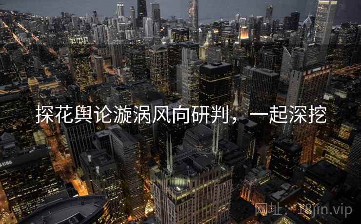 探花舆论漩涡风向研判，一起深挖