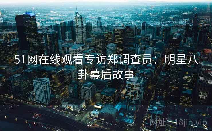51网在线观看专访郑调查员：明星八卦幕后故事