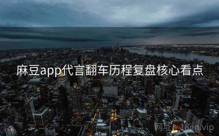 麻豆app代言翻车历程复盘核心看点