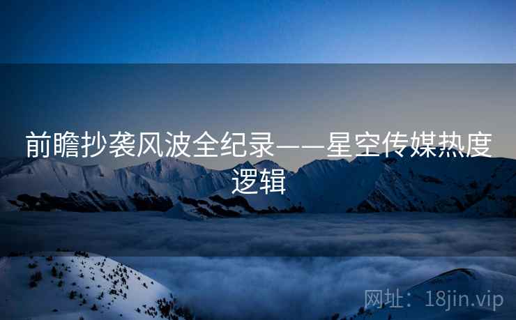前瞻抄袭风波全纪录——星空传媒热度逻辑