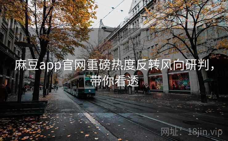 麻豆app官网重磅热度反转风向研判，带你看透