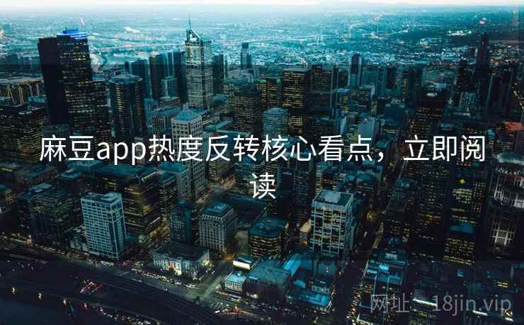 麻豆app热度反转核心看点，立即阅读