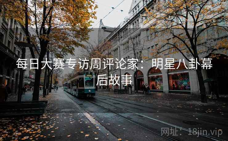 每日大赛专访周评论家：明星八卦幕后故事