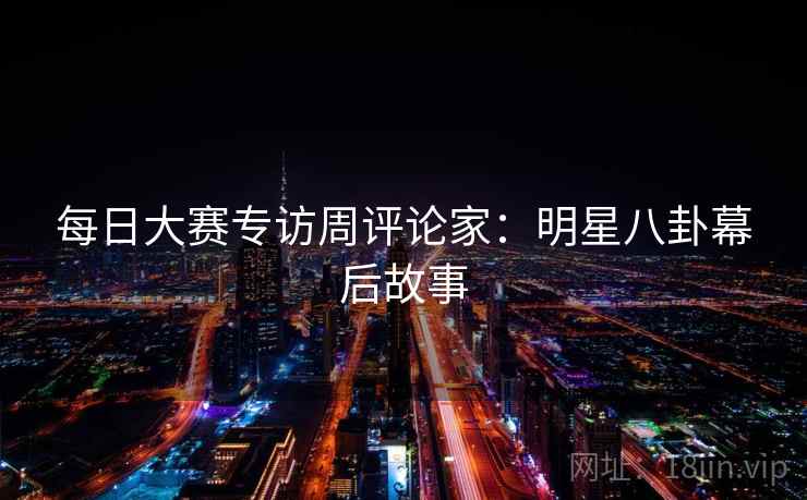 每日大赛专访周评论家：明星八卦幕后故事