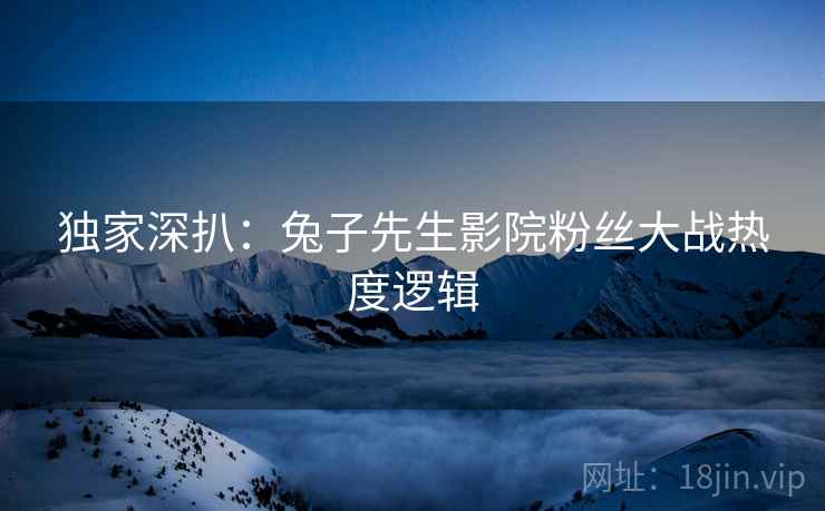 独家深扒：兔子先生影院粉丝大战热度逻辑