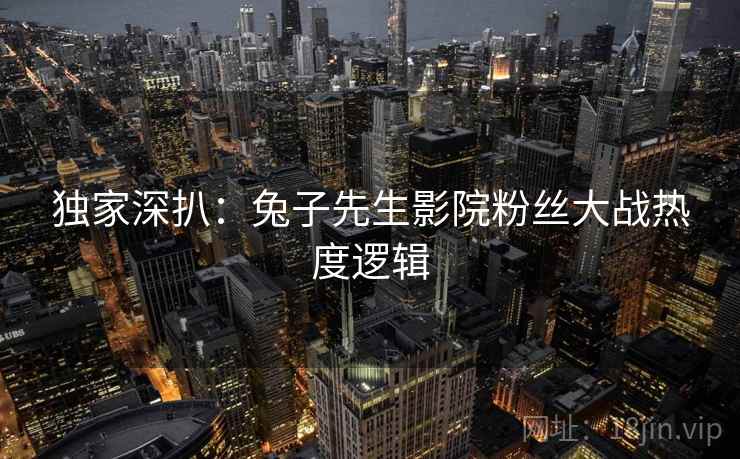 独家深扒：兔子先生影院粉丝大战热度逻辑