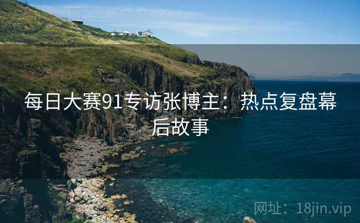 每日大赛91专访张博主：热点复盘幕后故事