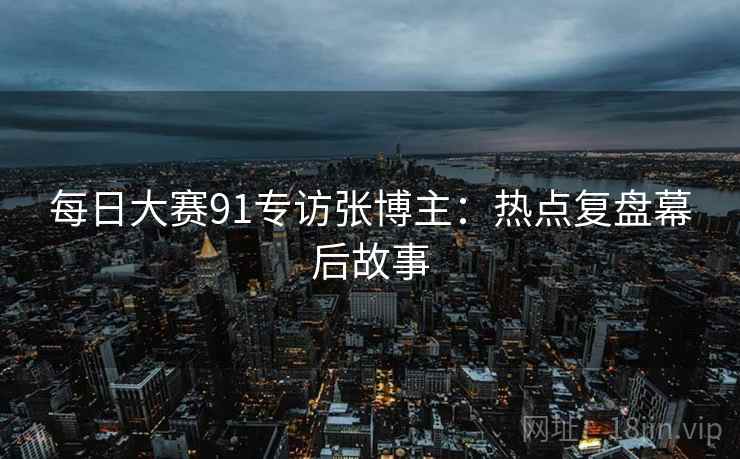 每日大赛91专访张博主：热点复盘幕后故事