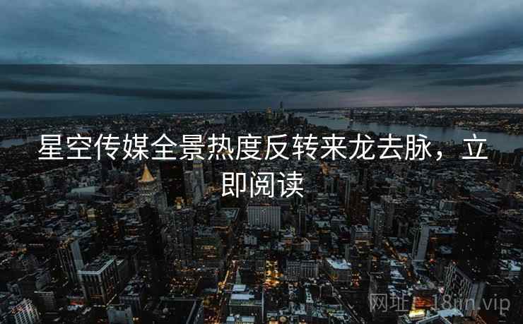 星空传媒全景热度反转来龙去脉，立即阅读