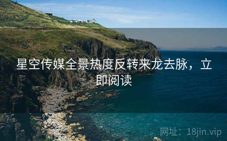 星空传媒全景热度反转来龙去脉，立即阅读