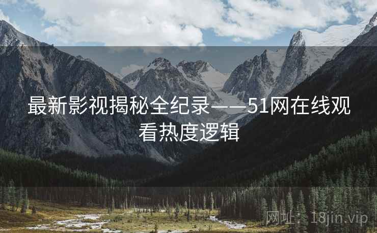 最新影视揭秘全纪录——51网在线观看热度逻辑