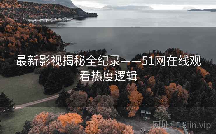 最新影视揭秘全纪录——51网在线观看热度逻辑