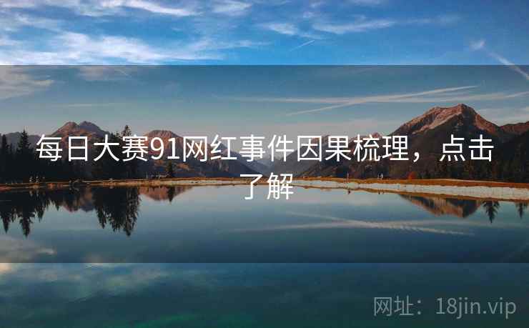 每日大赛91网红事件因果梳理，点击了解