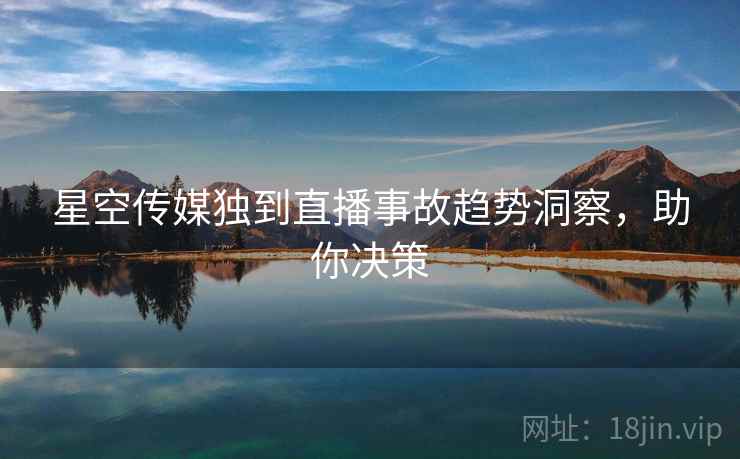 星空传媒独到直播事故趋势洞察，助你决策