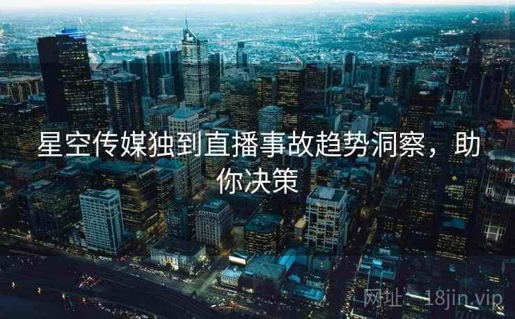 星空传媒独到直播事故趋势洞察，助你决策