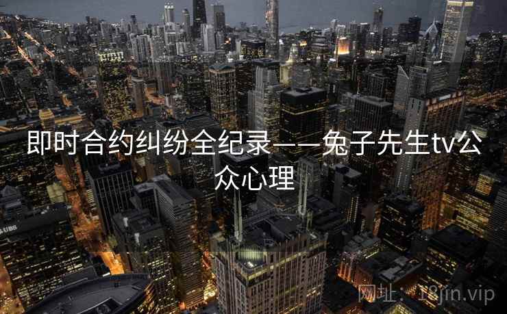 即时合约纠纷全纪录——兔子先生tv公众心理