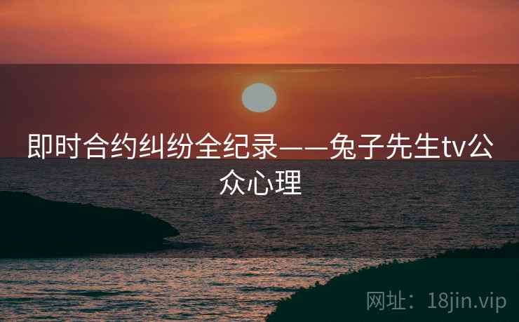 即时合约纠纷全纪录——兔子先生tv公众心理