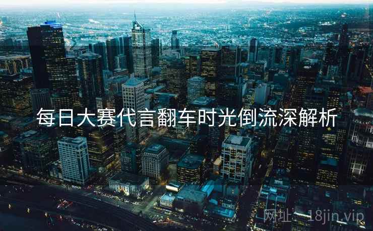 每日大赛代言翻车时光倒流深解析