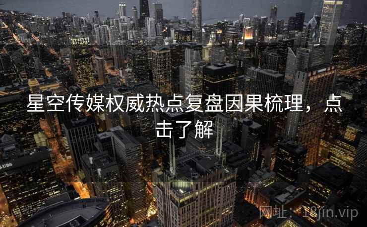 星空传媒权威热点复盘因果梳理，点击了解