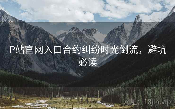 P站官网入口合约纠纷时光倒流，避坑必读